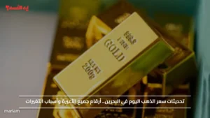 تحديثات سعر الذهب اليوم في البحرين.. أرقام جميع الأعيرة وأسباب التغيرات